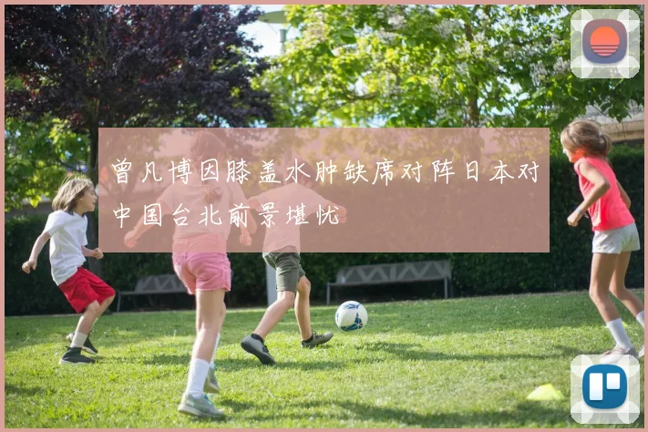 曾凡博因膝盖水肿缺席对阵日本对中国台北前景堪忧