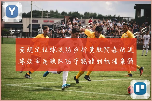 英超定位球攻防分析曼联阿森纳进球效率高狼队防守稳健利物浦最弱