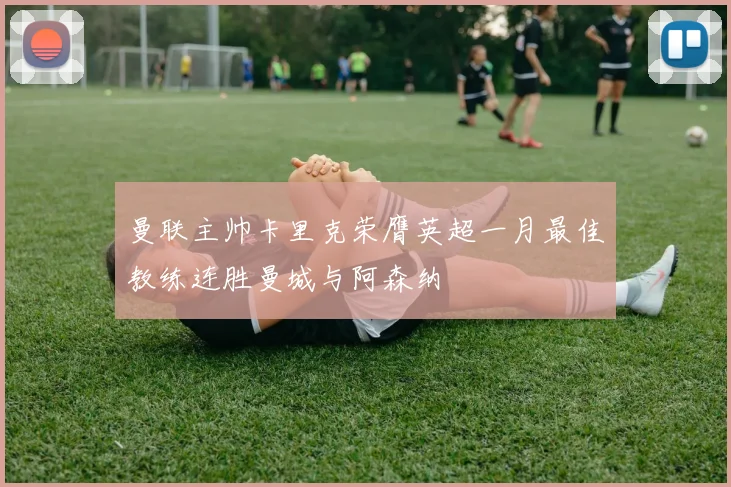 曼联主帅卡里克荣膺英超一月最佳教练连胜曼城与阿森纳