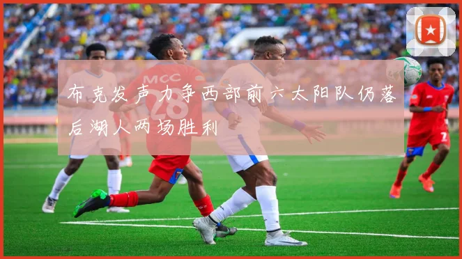 布克发声力争西部前六太阳队仍落后湖人两场胜利