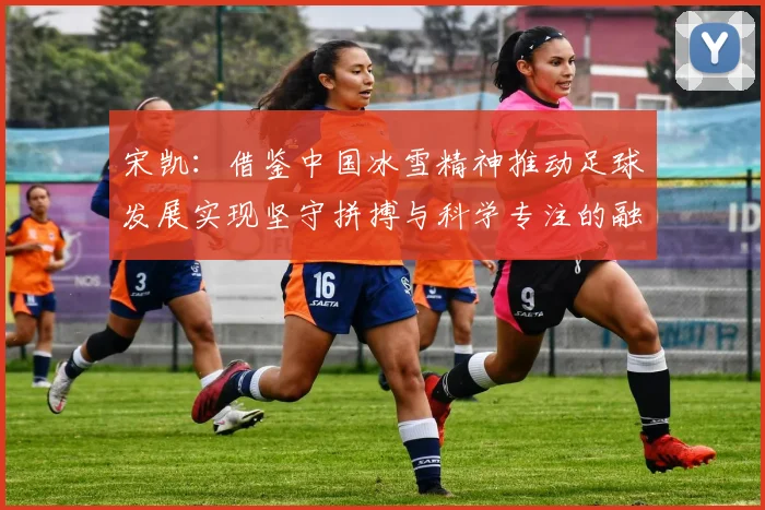 宋凯：借鉴中国冰雪精神推动足球发展实现坚守拼搏与科学专注的融合