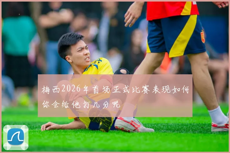 梅西2026年首场正式比赛表现如何你会给他打几分呢