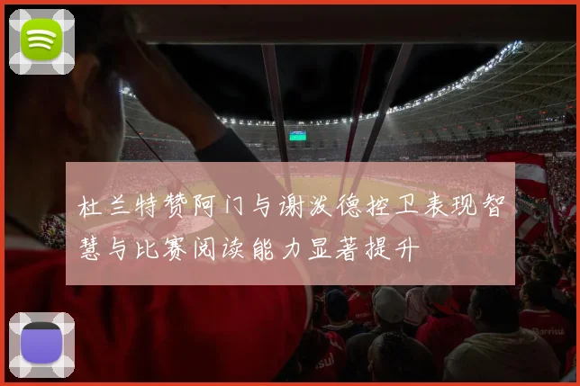 杜兰特赞阿门与谢泼德控卫表现智慧与比赛阅读能力显著提升
