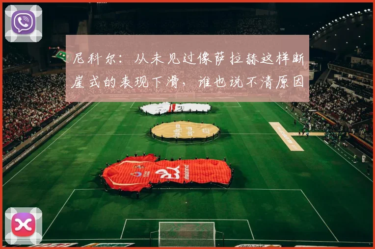 尼科尔：从未见过像萨拉赫这样断崖式的表现下滑，谁也说不清原因