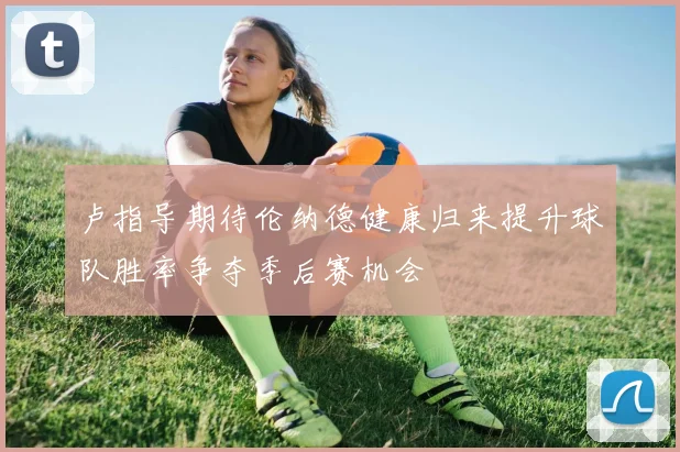 卢指导期待伦纳德健康归来提升球队胜率争夺季后赛机会