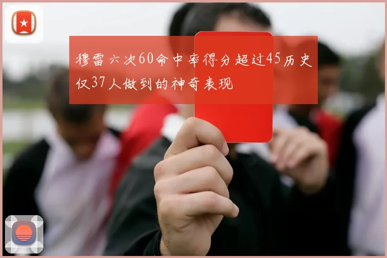 穆雷六次60命中率得分超过45历史仅37人做到的神奇表现