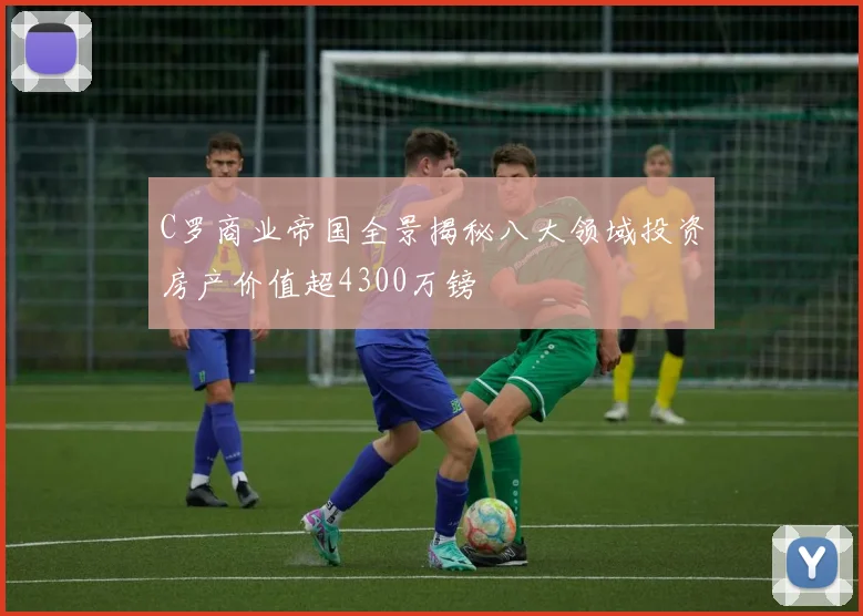 C罗商业帝国全景揭秘八大领域投资房产价值超4300万镑