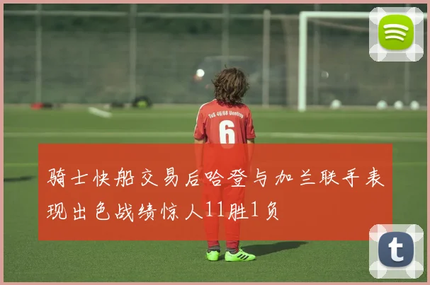 骑士快船交易后哈登与加兰联手表现出色战绩惊人11胜1负