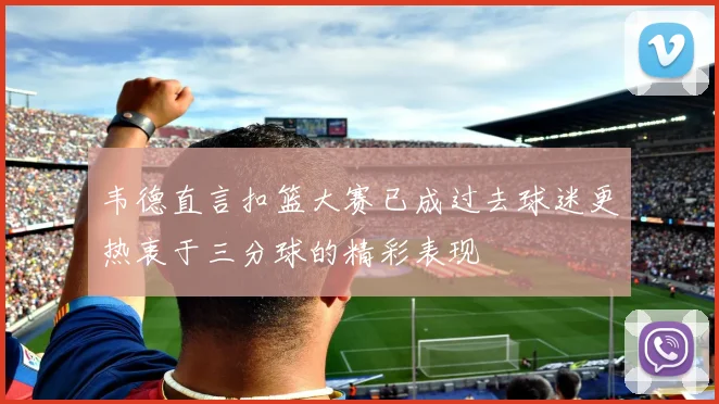 韦德直言扣篮大赛已成过去球迷更热衷于三分球的精彩表现