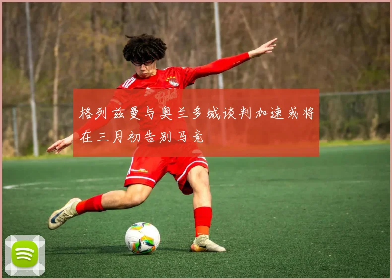 格列兹曼与奥兰多城谈判加速或将在三月初告别马竞
