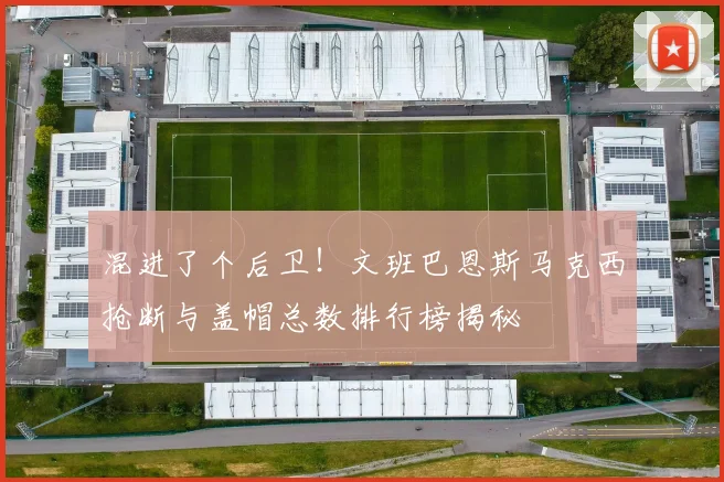 混进了个后卫！文班巴恩斯马克西抢断与盖帽总数排行榜揭秘