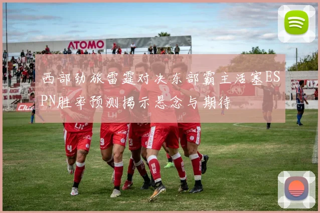 西部劲旅雷霆对决东部霸主活塞ESPN胜率预测揭示悬念与期待