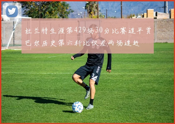 杜兰特生涯第429场30分比赛追平贾巴尔历史第六科比仅差两场追赶