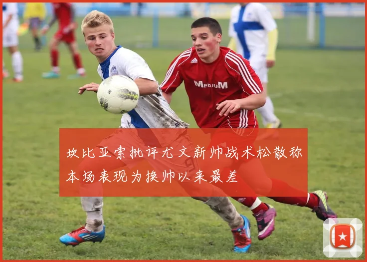 坎比亚索批评尤文新帅战术松散称本场表现为换帅以来最差