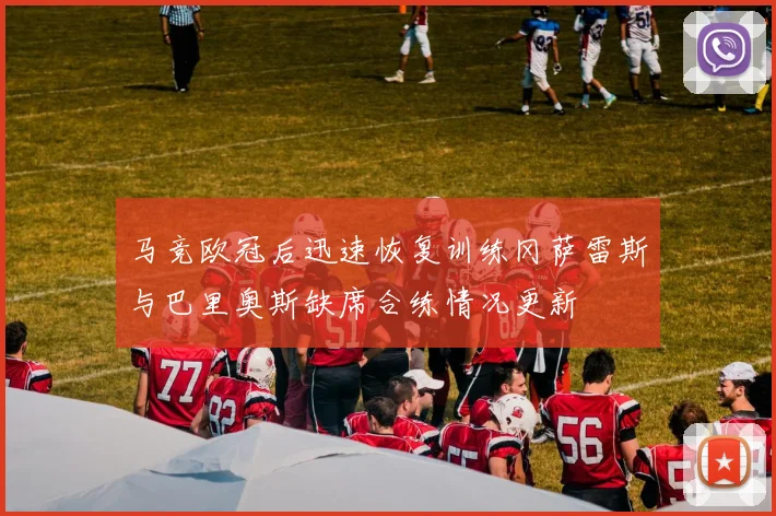 马竞欧冠后迅速恢复训练冈萨雷斯与巴里奥斯缺席合练情况更新