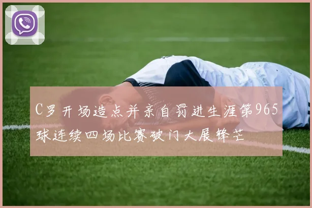 C罗开场造点并亲自罚进生涯第965球连续四场比赛破门大展锋芒